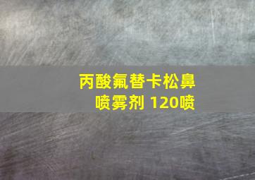 丙酸氟替卡松鼻喷雾剂 120喷